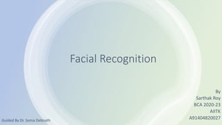 Facial Recognition
By
Sarthak Roy
BCA 2020-23
AIITK
A91404820027
Guided By Dr. Soma Debnath
 
