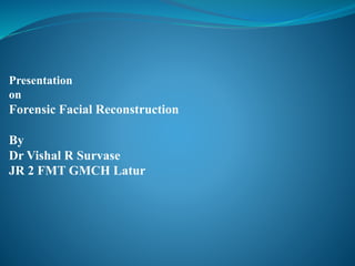 Presentation
on
Forensic Facial Reconstruction
By
Dr Vishal R Survase
JR 2 FMT GMCH Latur
 