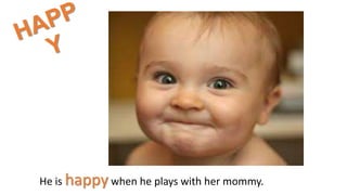 He is happy when he plays with her mommy.
 