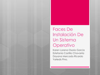 Faces De
Instalación De
Un Sistema
Operativo
Karen Lorena Osorio García
Estefanía Castillo Chavarría
Dayana Mercado Ricardo
Yarledis Pino.
 