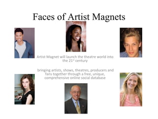 Faces of Artist Magnets Artist Magnet will launch the theatre world into the 21 st  century bringing artists, shows, theatres, producers and fans together through a free, unique, comprehensive online social database 