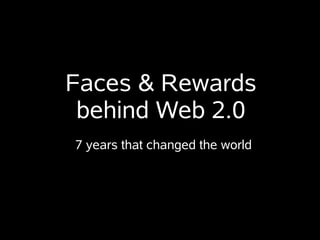 Faces & Rewards
 behind Web 2.0
7 years that changed the world
