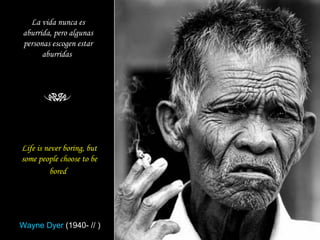 Life is never boring, but some people choose to be bored   La vida nunca es aburrida, pero algunas personas escogen estar aburridas   Wayne Dyer  (1940- // ) 