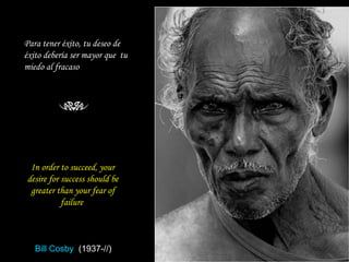 Para tener éxito, tu deseo de éxito debería ser mayor que  tu miedo al fracaso  In order to succeed, your desire for success should be greater than your fear of failure  Bill Cosby  (1937-//) 