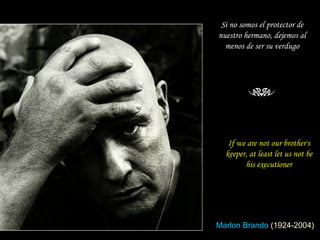 If we are not our brother's keeper, at least let us not be his executioner Si no somos el protector de nuestro hermano, dejemos al menos de ser su verdugo Marlon Brando   (1924-2004) 