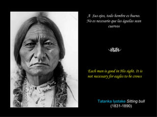 Each man is good in His sight. It is not necessary for eagles to be crows   A  Sus ojos, todo hombre es bueno. No es necesario que las águilas sean cuervos Tatanka Iyotake   Sitting bull  (1831-1890) 