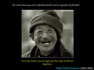 For every minute you are angry you lose sixty seconds of happiness Por cada minuto que estás enfadado pierdes sesenta segundos de felicidad Ralph Waldo Emerson  (1803-1882) 