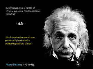 La diferencia entre el pasado, el presente y el futuro es sólo una ilusión persistente Albert Einstein   (1879-1955) The distinction between the past, present and future is only a stubbornly persistent illusion  