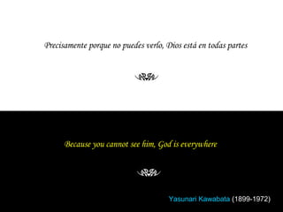 Because you cannot see him, God is everywhere   Yasunari Kawabata  (1899-1972) Precisamente porque no puedes verlo, Dios está en todas partes 