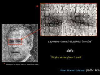 La primera víctima de la guerra es la verdad Hiram Warren Johnson   (1866-1945)  The first victim of war is truth   *   A montage of the majority of the U.S. soldiers killed in Iraq * 