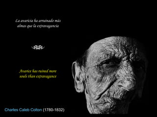 Avarice has ruined more souls than extravagance La avaricia ha arruinado más almas que la extravagancia Charles Caleb Colton  (1780-1832)  