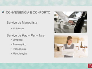 CONVENIÊNCIA E CONFORTO
Serviço de Manobrista
• 1º Subsolo
Serviço de Pay – Per – Use
• Limpeza;
• Arrumação;
• Passadeira;
• Manutenção
 