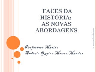 FACES DA
     HISTÓRIA:
      AS NOVAS
    ABORDAGENS




                              atenasregina@yahoo.com.br
Professora Mestra
Andreia Regina Moura Mendes
 