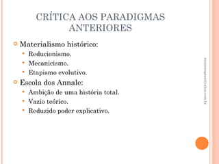 CRÍTICA AOS PARADIGMAS
              ANTERIORES
   Materialismo histórico:
     Reducionismo.




                                       atenasregina@yahoo.com.br
     Mecanicismo.
     Etapismo evolutivo.
   Escola dos Annale:
     Ambição de uma história total.
     Vazio teórico.
     Reduzido poder explicativo.
 