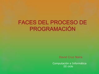 FACES DEL PROCESO DE
PROGRAMACIÓN
David Cruz Naira
Computación e Informática
III ciclo
 