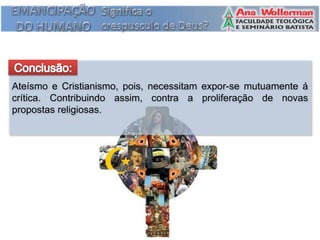 Ateísmo e Cristianismo, pois, necessitam expor-se mutuamente á
crítica. Contribuindo assim, contra a proliferação de novas
propostas religiosas.
 