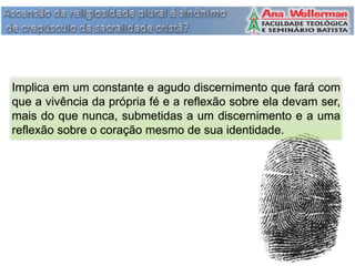 Implica em um constante e agudo discernimento que fará com
que a vivência da própria fé e a reflexão sobre ela devam ser,
mais do que nunca, submetidas a um discernimento e a uma
reflexão sobre o coração mesmo de sua identidade.
 