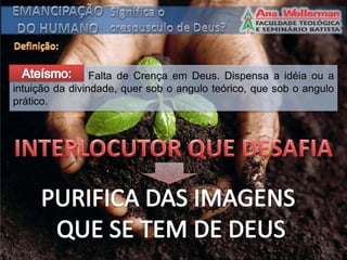Falta de Crença em Deus. Dispensa a idéia ou a
intuição da divindade, quer sob o angulo teórico, que sob o angulo
prático.
 