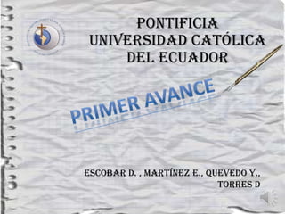 Pontificia
 Universidad Católica
     del Ecuador




Escobar D. , Martínez E., Quevedo Y.,
                            Torres D
 