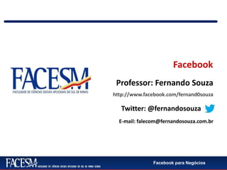 Facebook para Negócios
Facebook
http://www.facebook.com/fernand0souza
Twitter: @fernandosouza
E-mail: falecom@fernandosouza.com.br
Professor: Fernando Souza
 