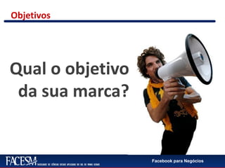 Facebook para Negócios
Objetivos
Qual o objetivo
da sua marca?
 