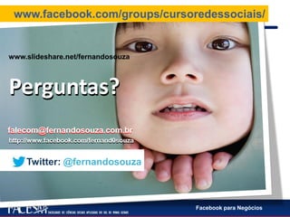 Facebook para Negócios
Perguntas?Perguntas?
Twitter: @fernandosouza
http://www.facebook.com/fernand0souzahttp://www.facebook.com/fernand0souza
falecom@fernandosouza.com.brfalecom@fernandosouza.com.br
www.slideshare.net/fernandosouza
www.facebook.com/groups/cursoredessociais/
 