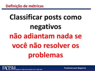 Facebook para Negócios
Classificar posts como
negativos
não adiantam nada se
você não resolver os
problemas
Definição de métricas
 
