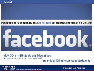 Facebook para Negócios
MUNDO: # 1 Bilhão de usuários ativos
em média 405 minutos conectado/mês
Atingiu a marca em 4 de outubro de 2012
 