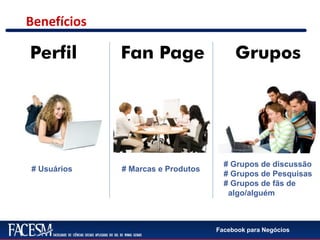 Facebook para Negócios
Benefícios
Perfil Fan Page Grupos
# Usuários # Marcas e Produtos
# Grupos de discussão
# Grupos de Pesquisas
# Grupos de fãs de
algo/alguém
 