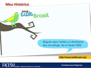 Facebook para Negócios
Blog de sobre Twitter e o fenômeno
dos microblogs. No ar desde 2008
http://www.twitbrasil.org/
Meu Histórico
 