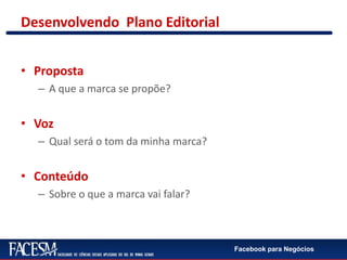 Facebook para Negócios
Desenvolvendo Plano Editorial
• Proposta
– A que a marca se propõe?
• Voz
– Qual será o tom da minha marca?
• Conteúdo
– Sobre o que a marca vai falar?
 