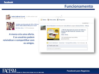 Facebook para Negócios
Funcionamento
A marca cria uma oferta.
E os usuários podem
reivindicar e compartilhar com
os amigos.
 