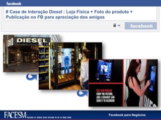 Facebook para Negócios
# Case de Interação Diesel : Loja Física + Foto do produto +
Publicação no FB para apreciação dos amigos
 