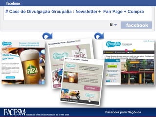 Facebook para Negócios
# Case de Divulgação Groupalia : Newsletter + Fan Page + Compra
 