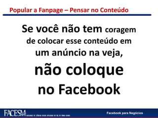 Facebook para Negócios
Popular a Fanpage – Pensar no Conteúdo
Se você não tem coragem
de colocar esse conteúdo em
um anúncio na veja,
não coloque
no Facebook
 