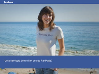 Facebook para Negócios
Uma camiseta com o link de sua FanPage?
 
