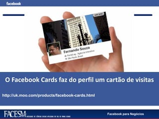 Facebook para Negócios
O Facebook Cards faz do perfil um cartão de visitas
http://uk.moo.com/products/facebook-cards.html
 
