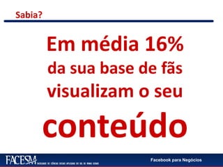 Facebook para Negócios
Sabia?
Em média 16%
da sua base de fãs
visualizam o seu
conteúdo
 
