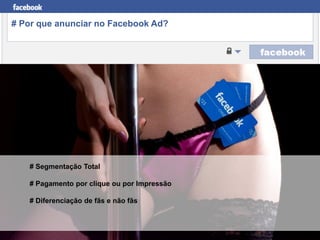 Facebook para Negócios
# Por que anunciar no Facebook Ad?
# Segmentação Total
# Pagamento por clique ou por Impressão
# Diferenciação de fãs e não fãs
 