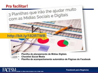 Facebook para Negócios
Pra facilitar!
http://bit.ly/182RTWB
• Planilha de planejamento de Mídias Digitais
• Checklist Social Media
• Planilha de acompanhamento automático de Páginas do Facebook
 