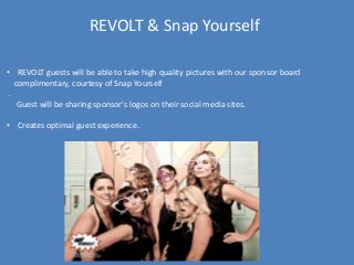 REVOLT & Snap Yourself
• REVOLT guests will be able to take high quality pictures with our sponsor board
complimentary, courtesy of Snap Yourself
.
Guest will be sharing sponsor's logos on their social media sites.
• Creates optimal guest experience.
 