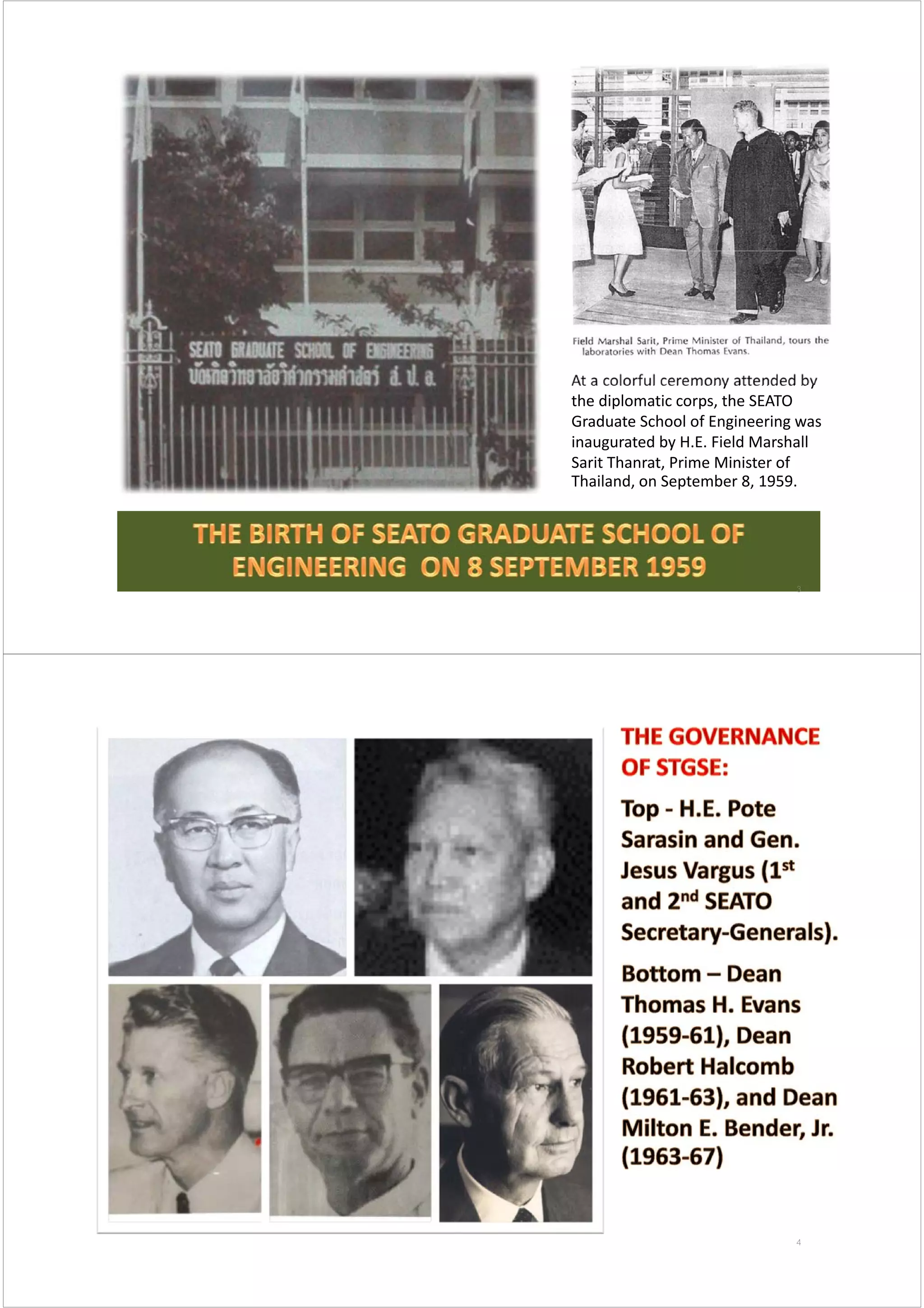 At a colorful ceremony attended by 
the diplomatic corps, the SEATO 
Graduate School of Engineering was 
inaugurated by H.E. Field Marshall 
Sarit Thanrat, Prime Minister of 
Thailand, on September 8, 1959.
3
4
 