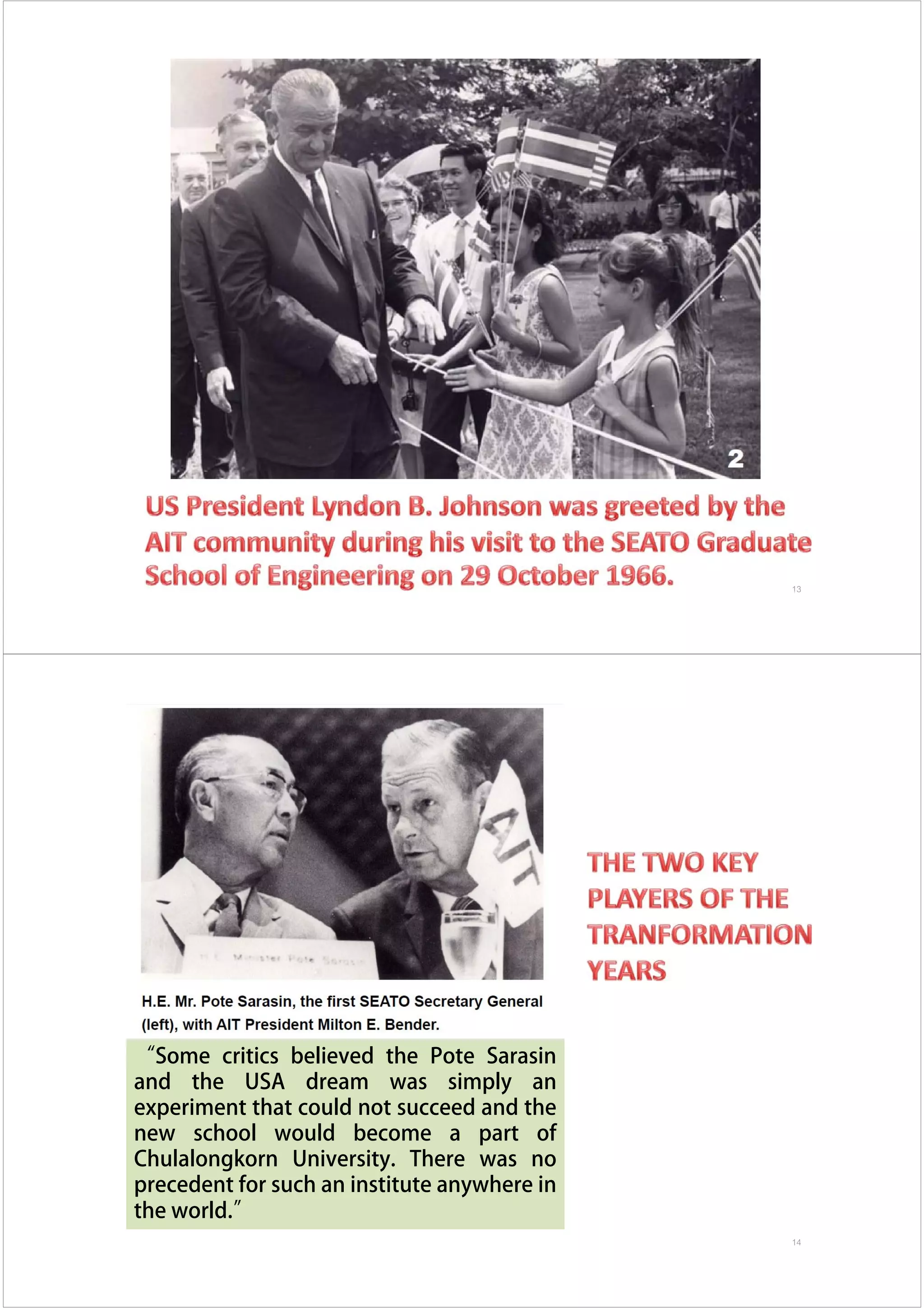 13
“Some critics believed the Pote Sarasin
and the USA dream was simply an
experiment that could not succeed and the
new school would become a part of
Chulalongkorn University. There was no
precedent for such an institute anywhere in
the world.”
14
 