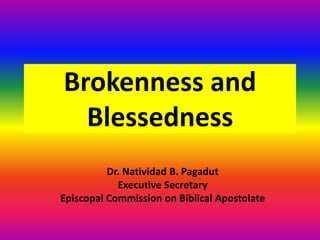 Brokenness and
Blessedness
Dr. Natividad B. Pagadut
Executive Secretary
Episcopal Commission on Biblical Apostolate
 