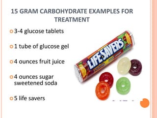 15 GRAM CARBOHYDRATE EXAMPLES FOR
TREATMENT
3-4 glucose tablets
1 tube of glucose gel
4 ounces fruit juice
4 ounces sugar
sweetened soda
5 life savers
 