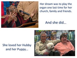 Her dream was to play the
organ one last time for her
church, family and friends.

And she did…

She loved her Hubby
and her Puppy…

 