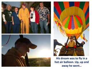 His dream was to fly in a
hot air balloon. Up, up and
away he went…

 