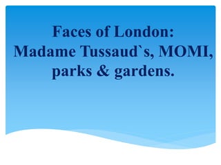 Faces of London:
Madame Tussaud`s, MOMI,
parks & gardens.
 