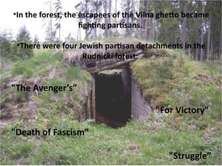 •In the forest, the escapees of the Vilna gheto became
                    fghtng partsans.

 •There were four Jewish partsan detachments in the
                   Rudnicki forest:


"The Avenger’s”

                                       "For Victory"

"Death of Fascism”

                                          "Struggle”
 