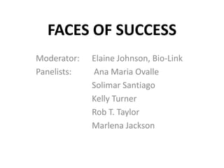 FACES OF SUCCESS
Moderator:   Elaine Johnson, Bio-Link
Panelists:   Ana Maria Ovalle
             Solimar Santiago
             Kelly Turner
             Rob T. Taylor
             Marlena Jackson
 